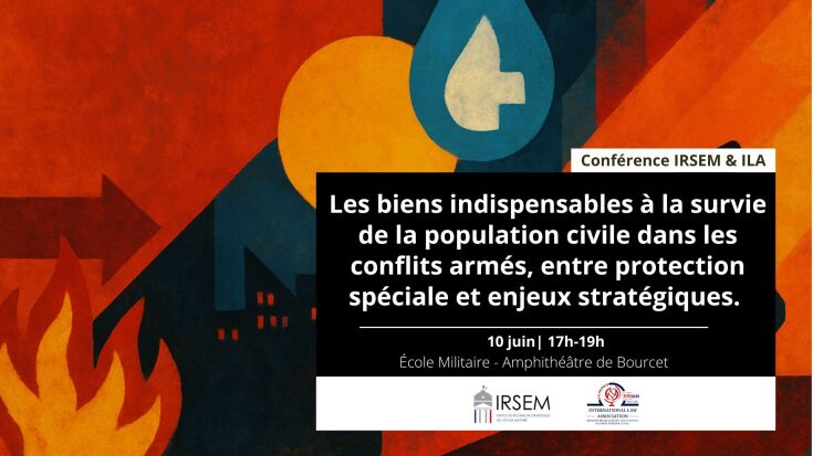 Conférence IRSEM & ILA : Les biens indispensables à la survie de la population civile dans les conflits armés, entre protection spéciale et enjeux stratégiques.
